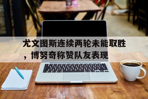 尤文图斯连续两轮未能取胜，博努奇称赞队友表现