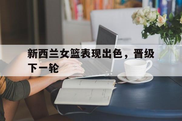 新西兰女篮表现出色，晋级下一轮
